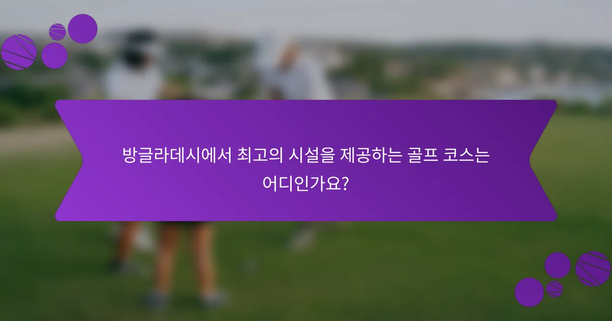 방글라데시에서 최고의 시설을 제공하는 골프 코스는 어디인가요?
