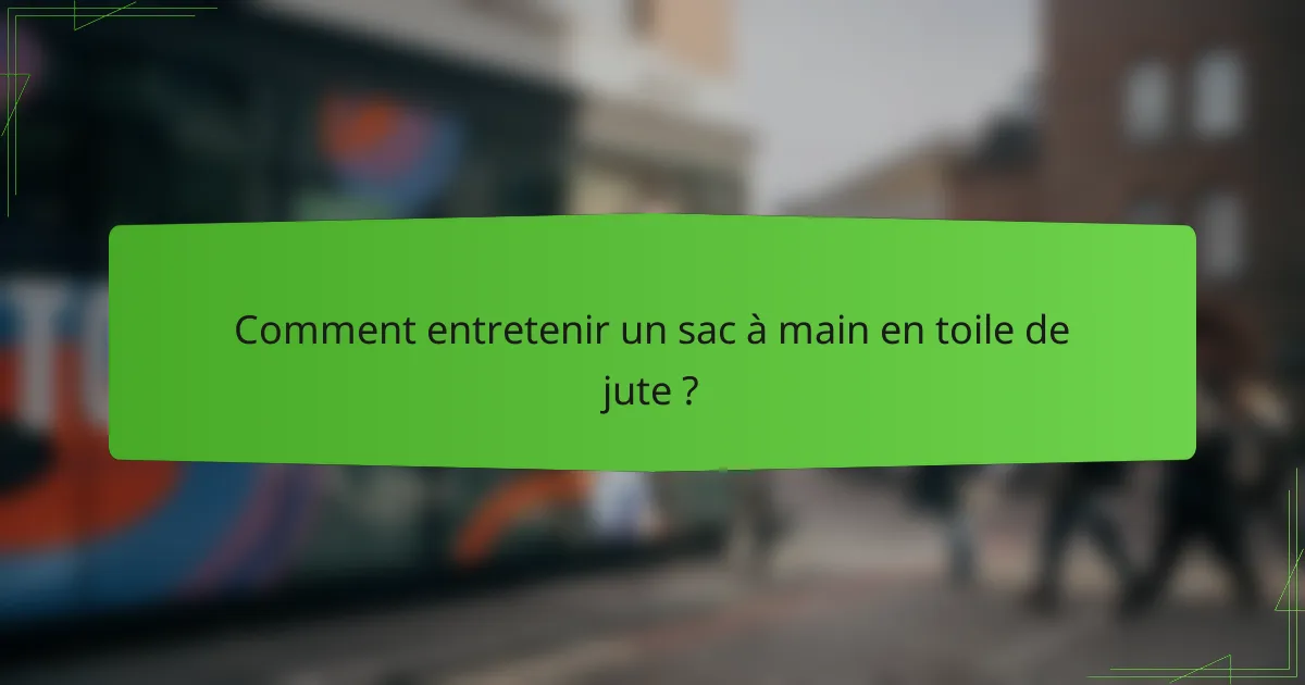 Comment entretenir un sac à main en toile de jute ?