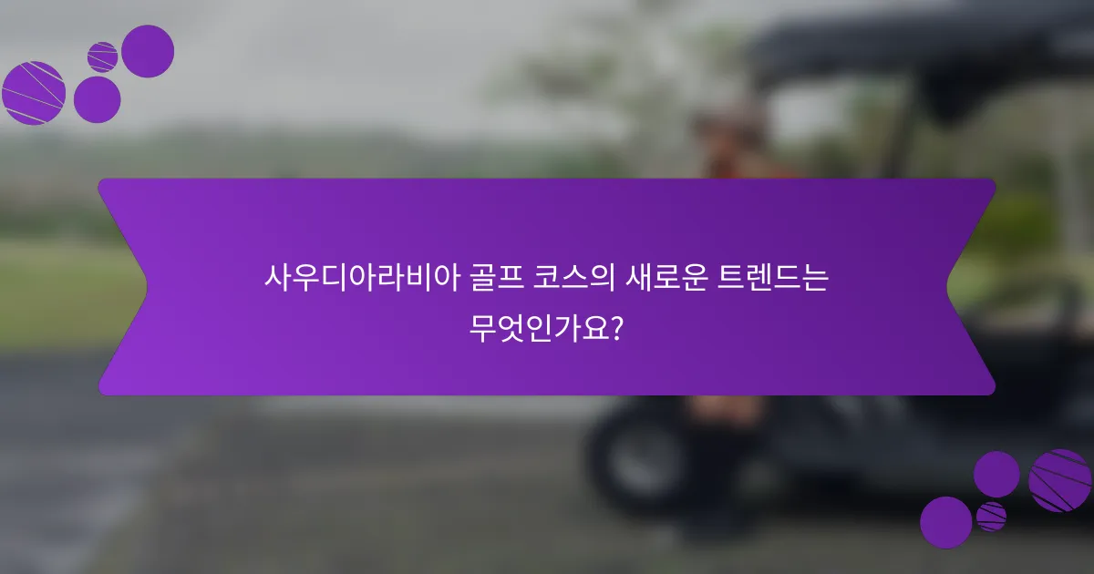 사우디아라비아 골프 코스의 새로운 트렌드는 무엇인가요?