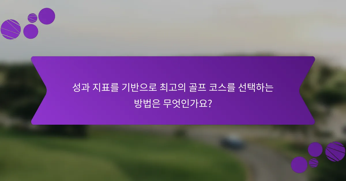 성과 지표를 기반으로 최고의 골프 코스를 선택하는 방법은 무엇인가요?